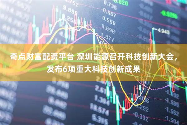 奇点财富配资平台 深圳能源召开科技创新大会，发布6项重大科技创新成果