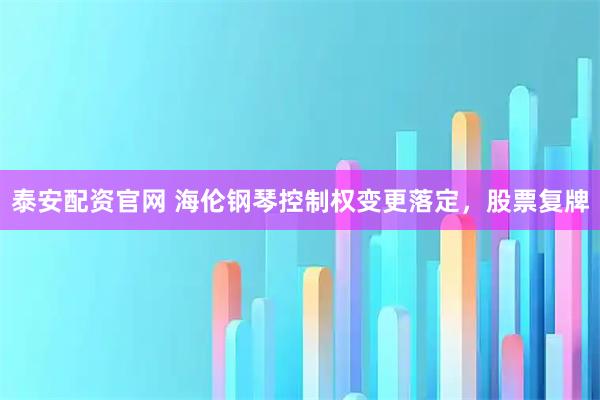 泰安配资官网 海伦钢琴控制权变更落定，股票复牌