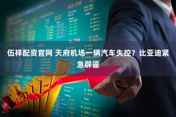 伍祥配资官网 天府机场一辆汽车失控？比亚迪紧急辟谣