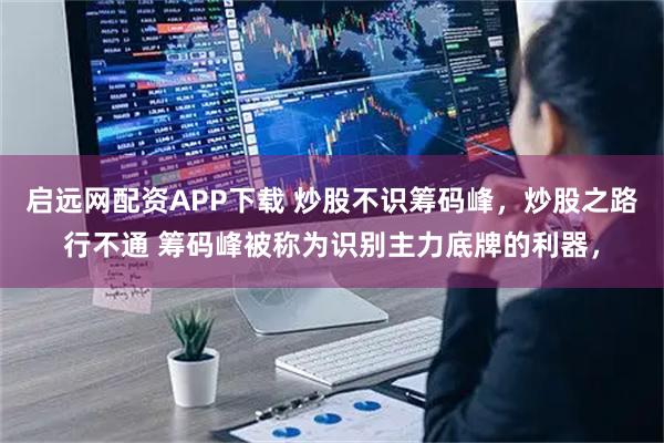 启远网配资APP下载 炒股不识筹码峰，炒股之路行不通 筹码峰被称为识别主力底牌的利器，