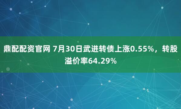 鼎配配资官网 7月30日武进转债上涨0.55%，转股溢价率64.29%
