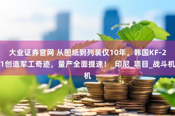 大业证券官网 从图纸到列装仅10年，韩国KF-21创造军工奇迹，量产全面提速！_印尼_项目_战斗机