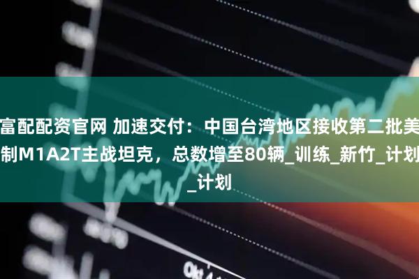 富配配资官网 加速交付：中国台湾地区接收第二批美制M1A2T主战坦克，总数增至80辆_训练_新竹_计划