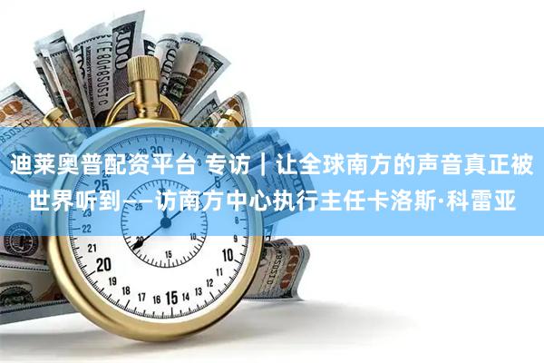 迪莱奥普配资平台 专访｜让全球南方的声音真正被世界听到——访南方中心执行主任卡洛斯·科雷亚