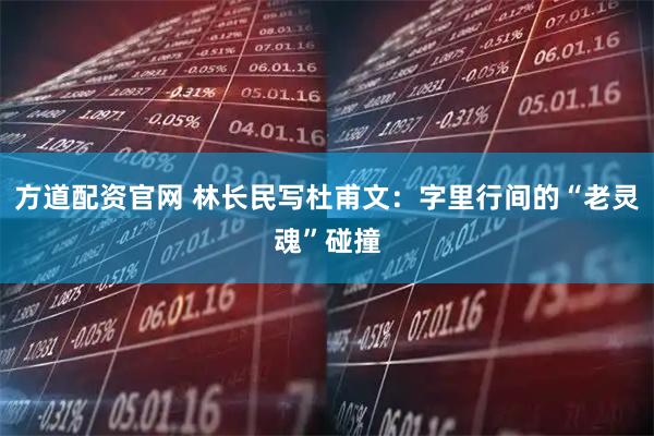 方道配资官网 林长民写杜甫文：字里行间的“老灵魂”碰撞