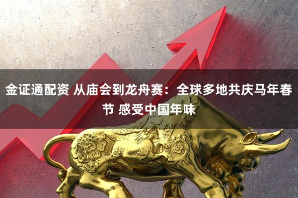金证通配资 从庙会到龙舟赛：全球多地共庆马年春节 感受中国年味
