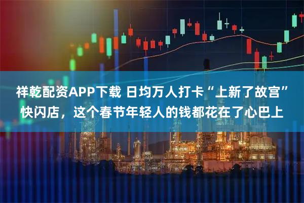 祥乾配资APP下载 日均万人打卡“上新了故宫”快闪店，这个春节年轻人的钱都花在了心巴上