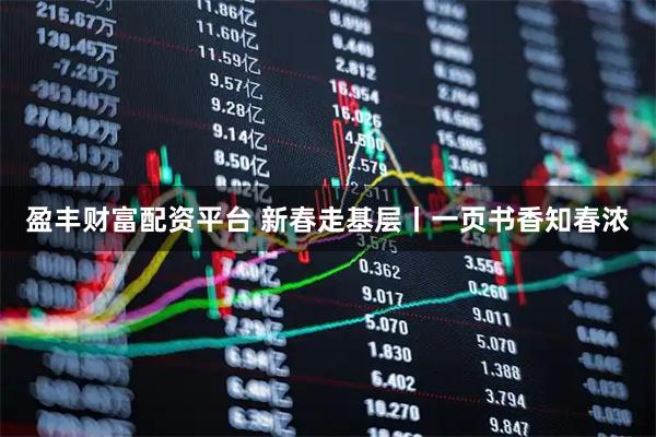 盈丰财富配资平台 新春走基层丨一页书香知春浓