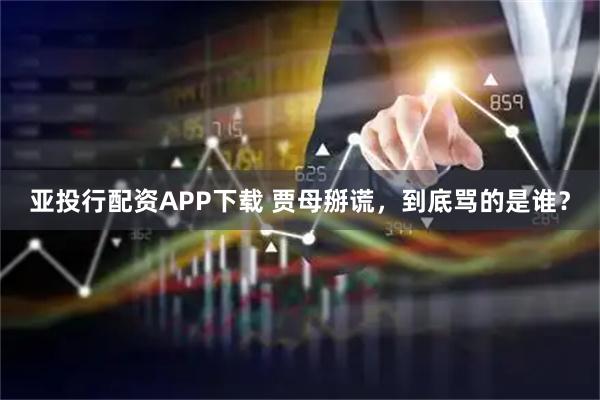 亚投行配资APP下载 贾母掰谎，到底骂的是谁？