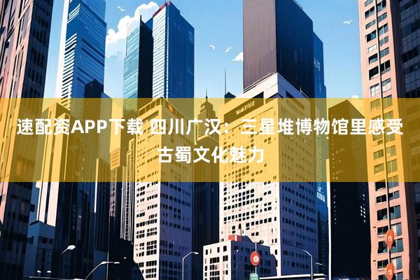 速配资APP下载 四川广汉：三星堆博物馆里感受古蜀文化魅力