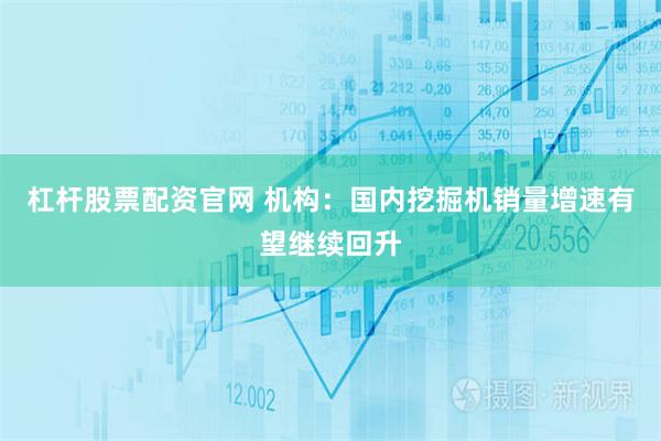 杠杆股票配资官网 机构：国内挖掘机销量增速有望继续回升