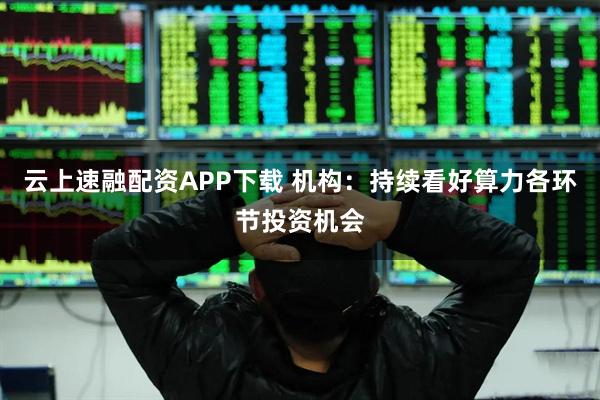 云上速融配资APP下载 机构：持续看好算力各环节投资机会