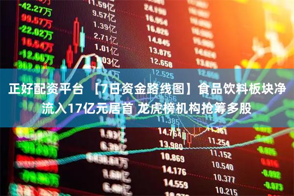 正好配资平台 【7日资金路线图】食品饮料板块净流入17亿元居首 龙虎榜机构抢筹多股