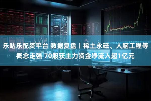 乐咕乐配资平台 数据复盘丨稀土永磁、人脑工程等概念走强 70股获主力资金净流入超1亿元