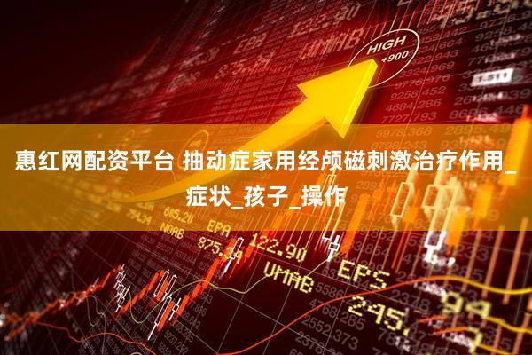 惠红网配资平台 抽动症家用经颅磁刺激治疗作用_症状_孩子_操作