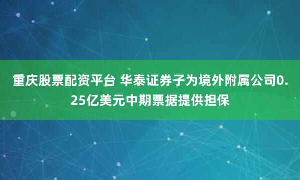 重庆股票配资平台 华泰证券子为境外附属公司0.25亿美元中期票据提供担保