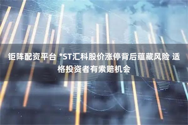 钜阵配资平台 *ST汇科股价涨停背后蕴藏风险 适格投资者有索赔机会