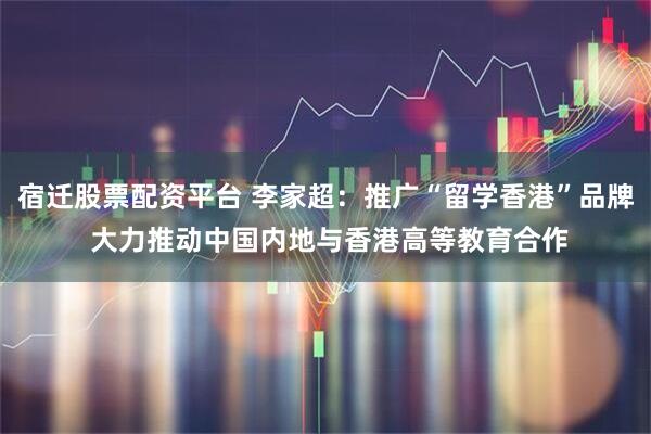 宿迁股票配资平台 李家超：推广“留学香港”品牌 大力推动中国内地与香港高等教育合作