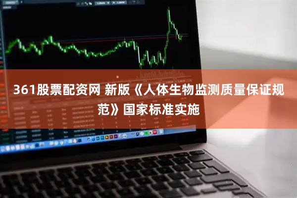 361股票配资网 新版《人体生物监测质量保证规范》国家标准实施