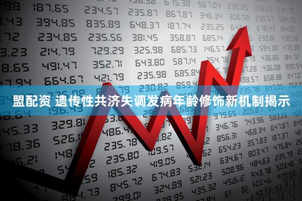 盟配资 遗传性共济失调发病年龄修饰新机制揭示