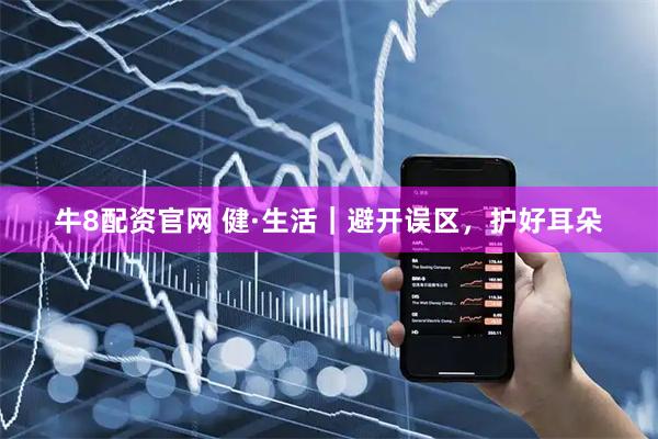 牛8配资官网 健·生活｜避开误区，护好耳朵