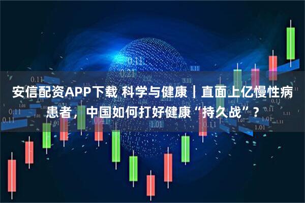 安信配资APP下载 科学与健康｜直面上亿慢性病患者，中国如何打好健康“持久战”？