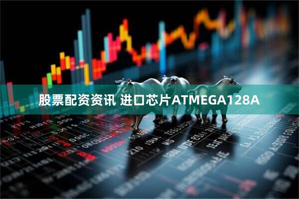 股票配资资讯 进口芯片ATMEGA128A