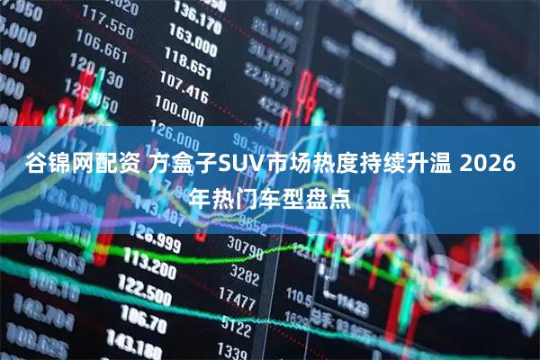 谷锦网配资 方盒子SUV市场热度持续升温 2026年热门车型盘点