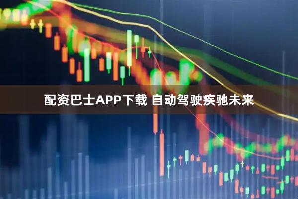 配资巴士APP下载 自动驾驶疾驰未来