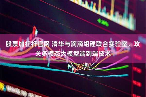 股票加杠杆官网 清华与滴滴组建联合实验室，攻关多模态大模型端到端技术