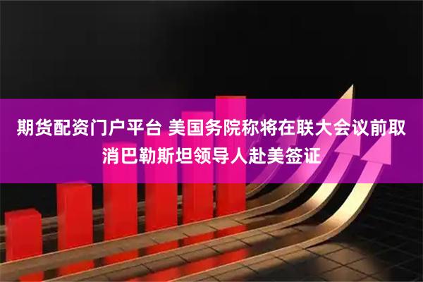 期货配资门户平台 美国务院称将在联大会议前取消巴勒斯坦领导人赴美签证
