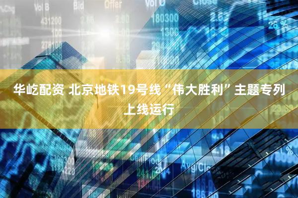 华屹配资 北京地铁19号线“伟大胜利”主题专列上线运行