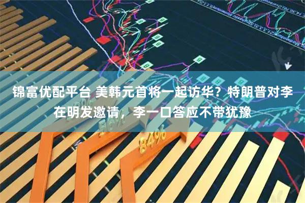 锦富优配平台 美韩元首将一起访华？特朗普对李在明发邀请，李一口答应不带犹豫