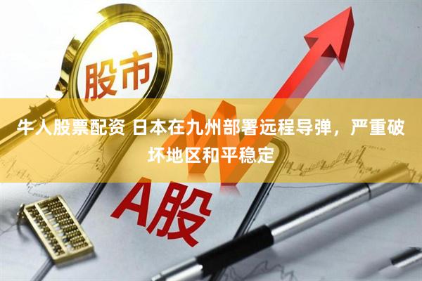 牛人股票配资 日本在九州部署远程导弹，严重破坏地区和平稳定