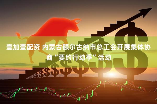 壹加壹配资 内蒙古额尔古纳市总工会开展集体协商“要约行动季”活动