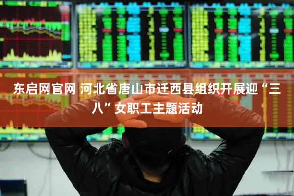 东启网官网 河北省唐山市迁西县组织开展迎“三八”女职工主题活动