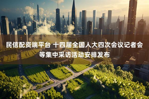 民信配资端平台 十四届全国人大四次会议记者会等集中采访活动安排发布