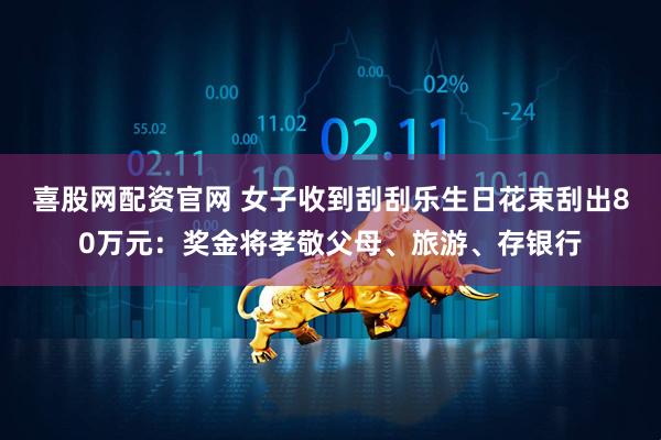 喜股网配资官网 女子收到刮刮乐生日花束刮出80万元：奖金将孝敬父母、旅游、存银行