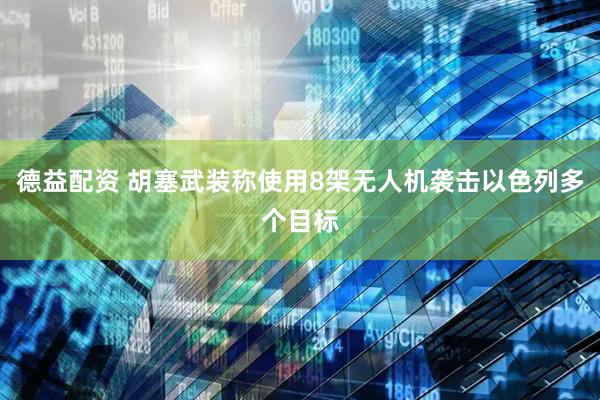 德益配资 胡塞武装称使用8架无人机袭击以色列多个目标