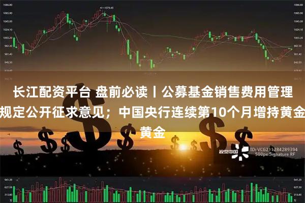 长江配资平台 盘前必读丨公募基金销售费用管理规定公开征求意见；中国央行连续第10个月增持黄金
