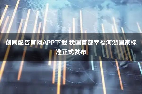 创同配资官网APP下载 我国首部幸福河湖国家标准正式发布