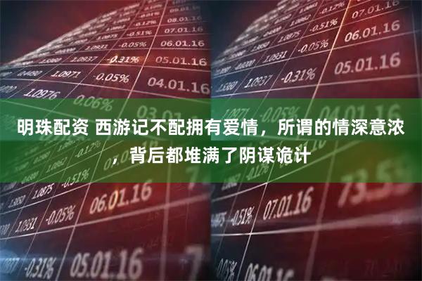 明珠配资 西游记不配拥有爱情，所谓的情深意浓，背后都堆满了阴谋诡计