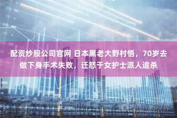 配资炒股公司官网 日本黑老大野村悟，70岁去做下身手术失败，迁怒于女护士派人追杀
