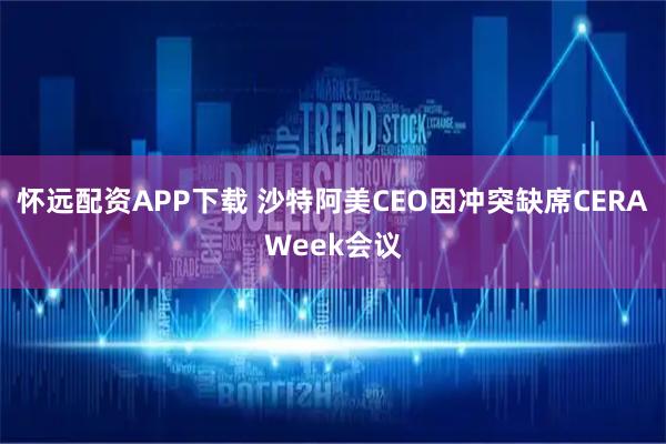 怀远配资APP下载 沙特阿美CEO因冲突缺席CERAWeek会议