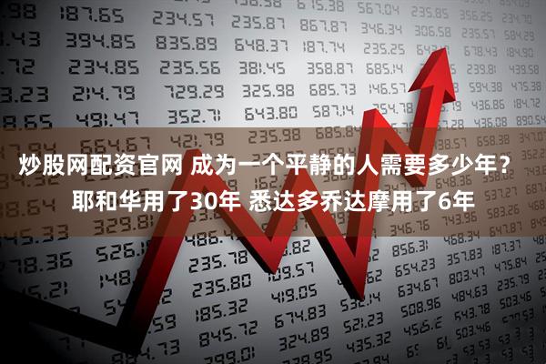 炒股网配资官网 成为一个平静的人需要多少年？ 耶和华用了30年 悉达多乔达摩用了6年